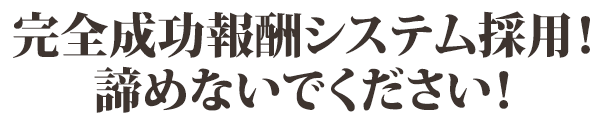 完全成功報酬システム採用！諦めないで下さい！