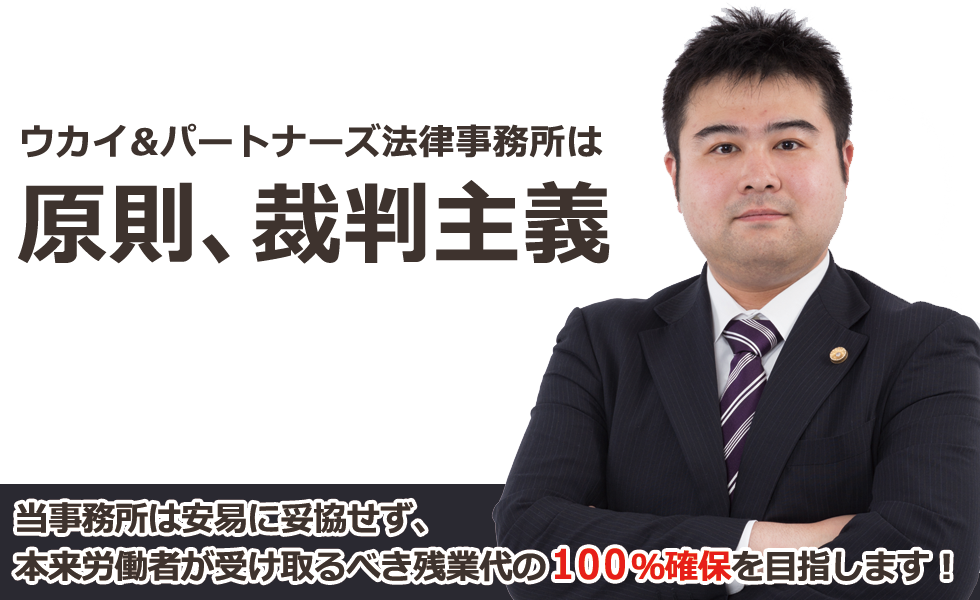 ウカイ&パートナーズ法律事務所は原則、裁判主義　当事務所は安易に妥協せず、本来労働者が受け取るべき残業代の100％確保を目指します！