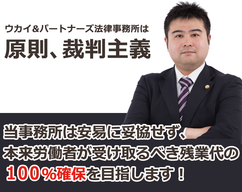 ウカイ&パートナーズ法律事務所は原則、裁判主義　当事務所は安易に妥協せず、本来労働者が受け取るべき残業代の100％確保を目指します！